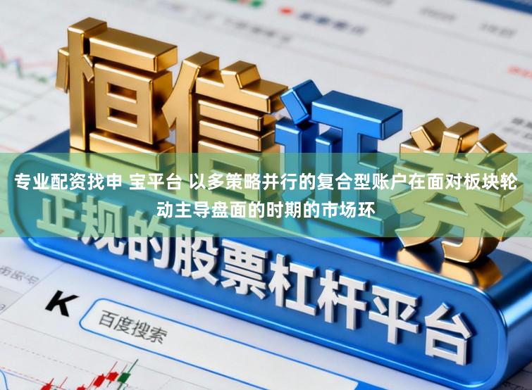 专业配资找申 宝平台 以多策略并行的复合型账户在面对板块轮动主导盘面的时期的市场环