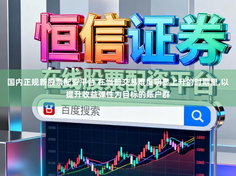 国内正规新股票配资平台 在当前交易难度明显上升的时期里,以提升收益弹性为目标的账户群