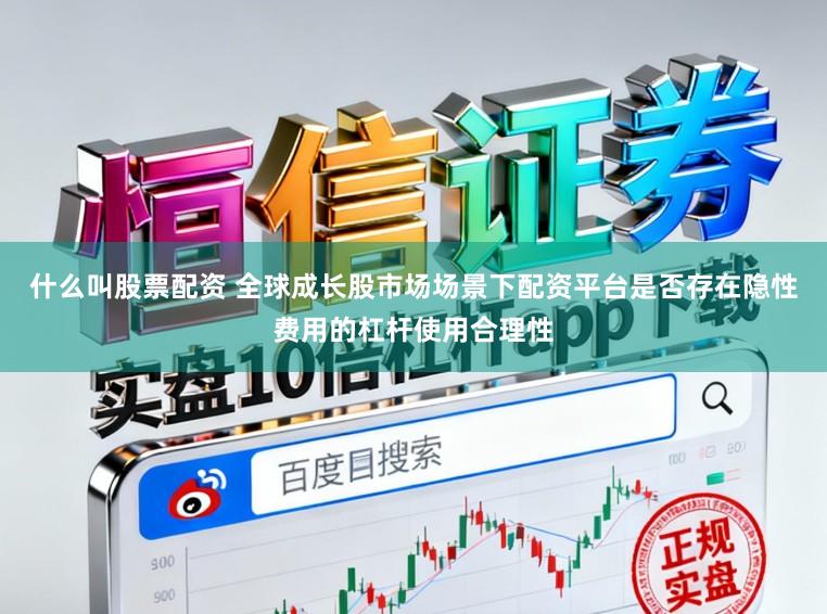 什么叫股票配资 全球成长股市场场景下配资平台是否存在隐性费用的杠杆使用合理性