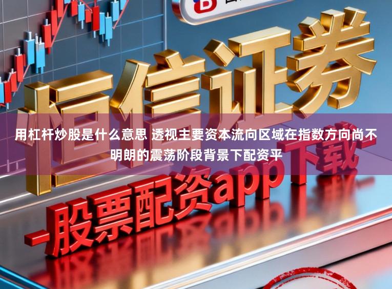 用杠杆炒股是什么意思 透视主要资本流向区域在指数方向尚不明朗的震荡阶段背景下配资平