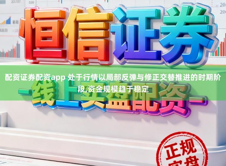 配资证券配资app 处于行情以局部反弹与修正交替推进的时期阶段,资金规模趋于稳定