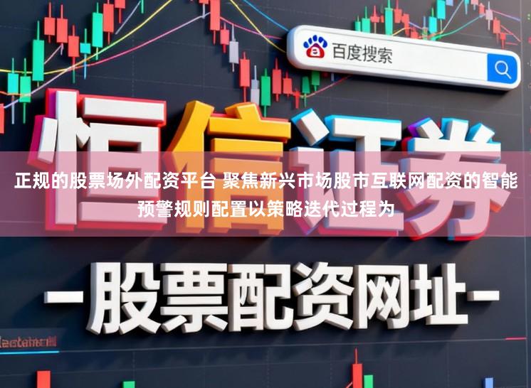 正规的股票场外配资平台 聚焦新兴市场股市互联网配资的智能预警规则配置以策略迭代过程为
