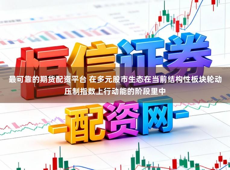 最可靠的期货配资平台 在多元股市生态在当前结构性板块轮动压制指数上行动能的阶段里中