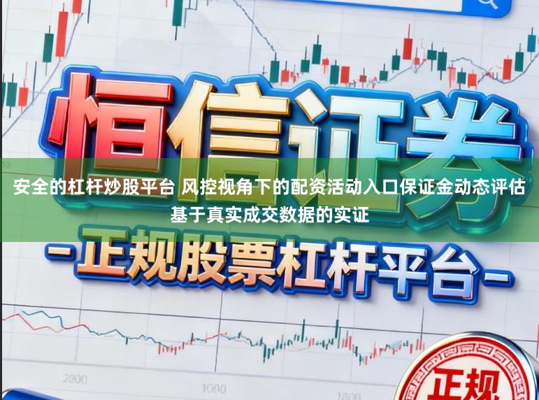 安全的杠杆炒股平台 风控视角下的配资活动入口保证金动态评估基于真实成交数据的实证