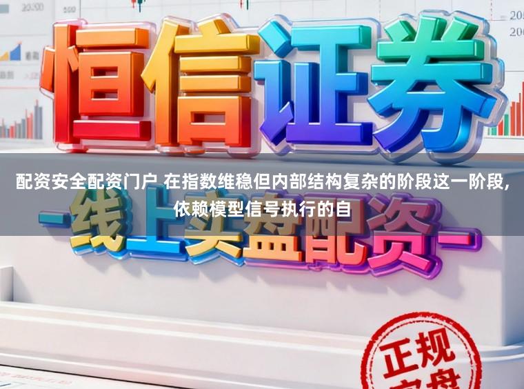 配资安全配资门户 在指数维稳但内部结构复杂的阶段这一阶段,依赖模型信号执行的自