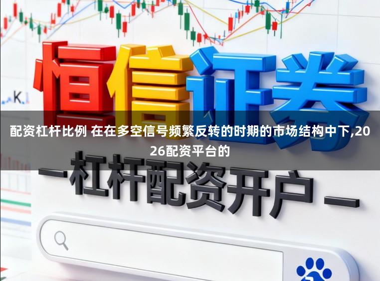 配资杠杆比例 在在多空信号频繁反转的时期的市场结构中下,2026配资平台的