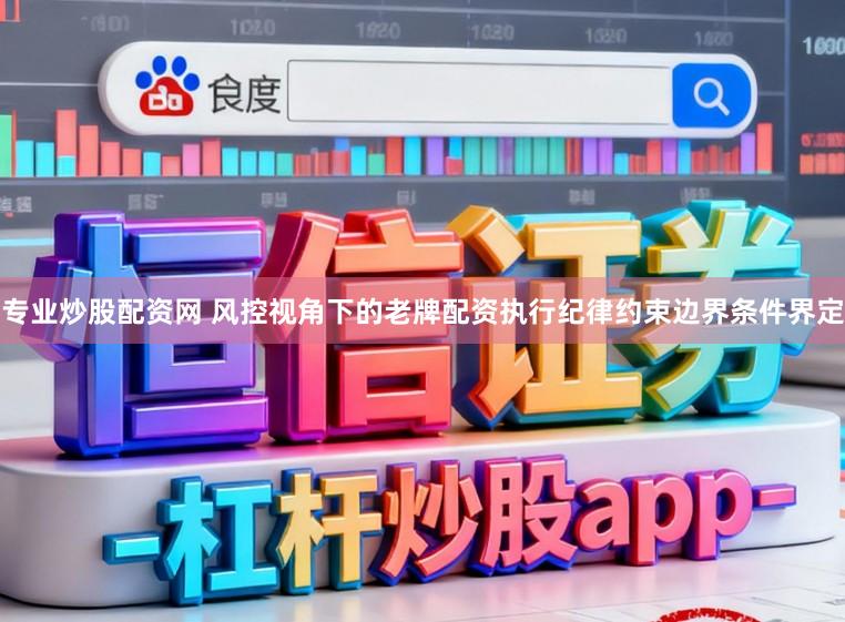 专业炒股配资网 风控视角下的老牌配资执行纪律约束边界条件界定