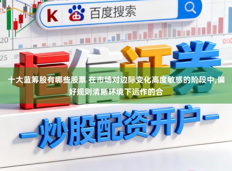 十大蓝筹股有哪些股票 在市场对边际变化高度敏感的阶段中,偏好规则清晰环境下运作的合