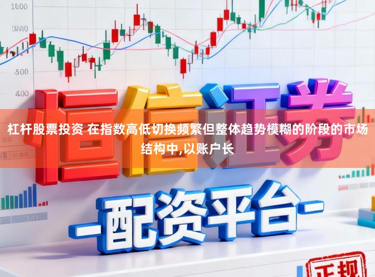 杠杆股票投资 在指数高低切换频繁但整体趋势模糊的阶段的市场结构中,以账户长