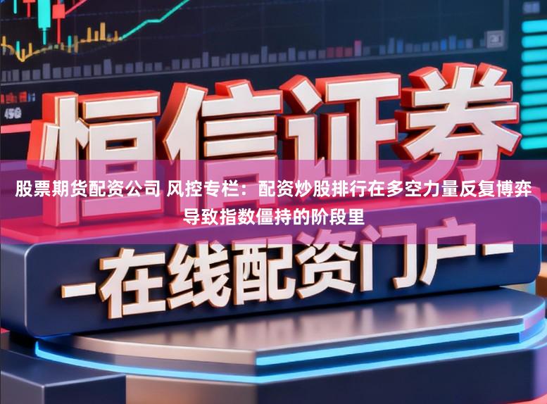 股票期货配资公司 风控专栏：配资炒股排行在多空力量反复博弈导致指数僵持的阶段里