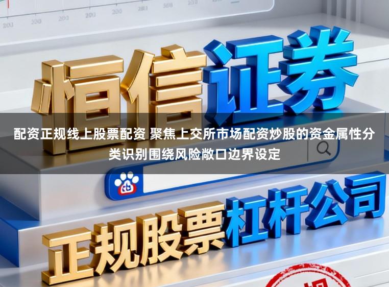 配资正规线上股票配资 聚焦上交所市场配资炒股的资金属性分类识别围绕风险敞口边界设定