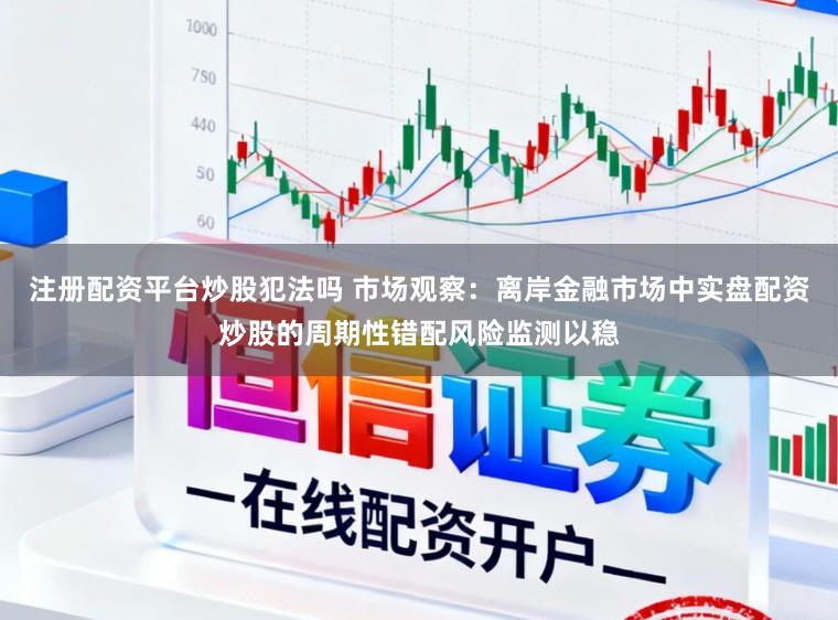 注册配资平台炒股犯法吗 市场观察：离岸金融市场中实盘配资炒股的周期性错配风险监测以稳