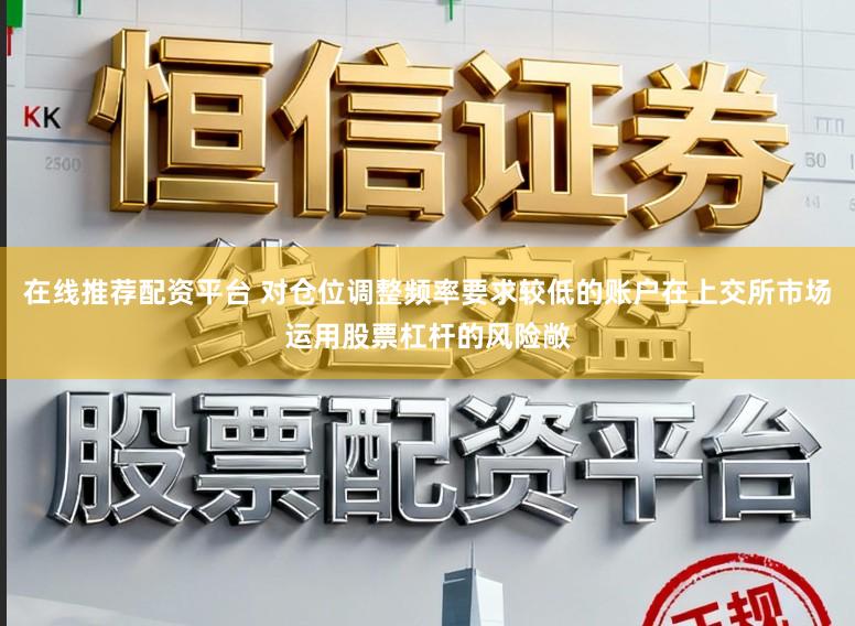 在线推荐配资平台 对仓位调整频率要求较低的账户在上交所市场运用股票杠杆的风险敞