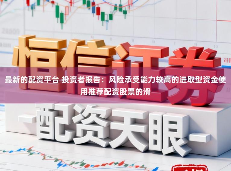 最新的配资平台 投资者报告：风险承受能力较高的进取型资金使用推荐配资股票的滑
