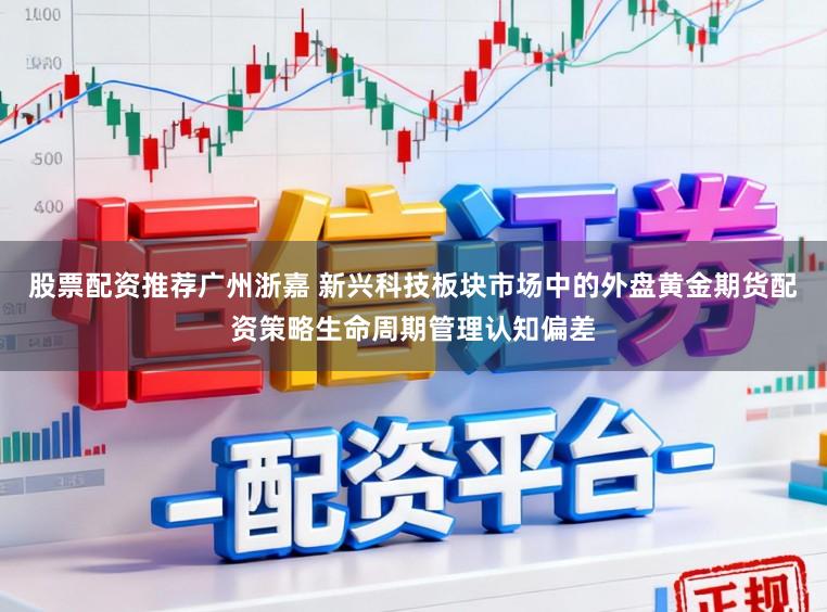 股票配资推荐广州浙嘉 新兴科技板块市场中的外盘黄金期货配资策略生命周期管理认知偏差