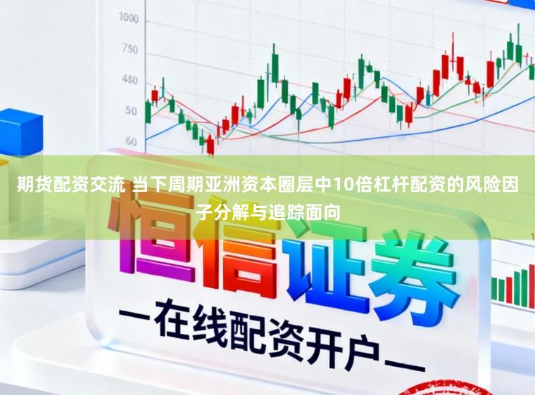 期货配资交流 当下周期亚洲资本圈层中10倍杠杆配资的风险因子分解与追踪面向
