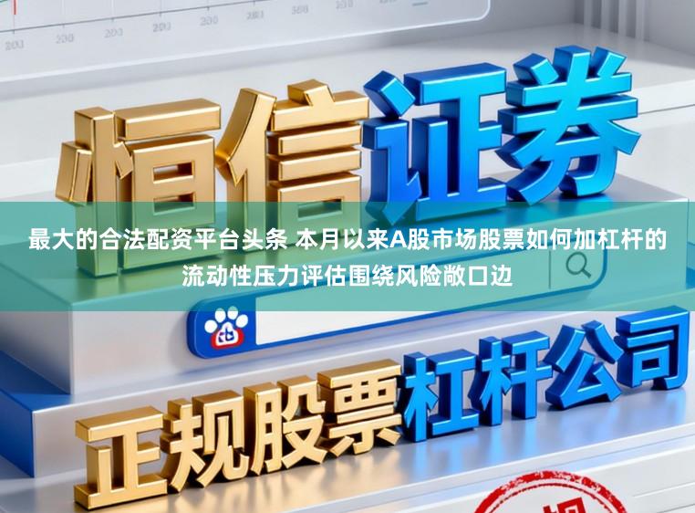 最大的合法配资平台头条 本月以来A股市场股票如何加杠杆的流动性压力评估围绕风险敞口边