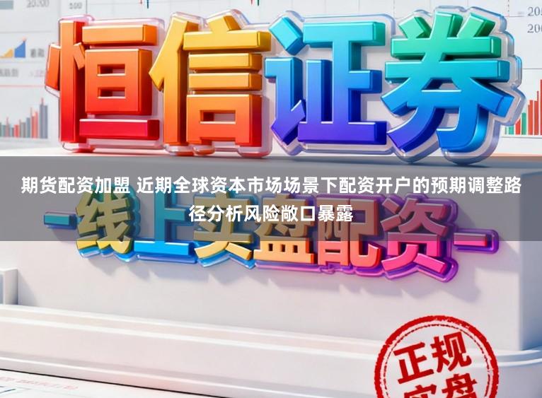 期货配资加盟 近期全球资本市场场景下配资开户的预期调整路径分析风险敞口暴露