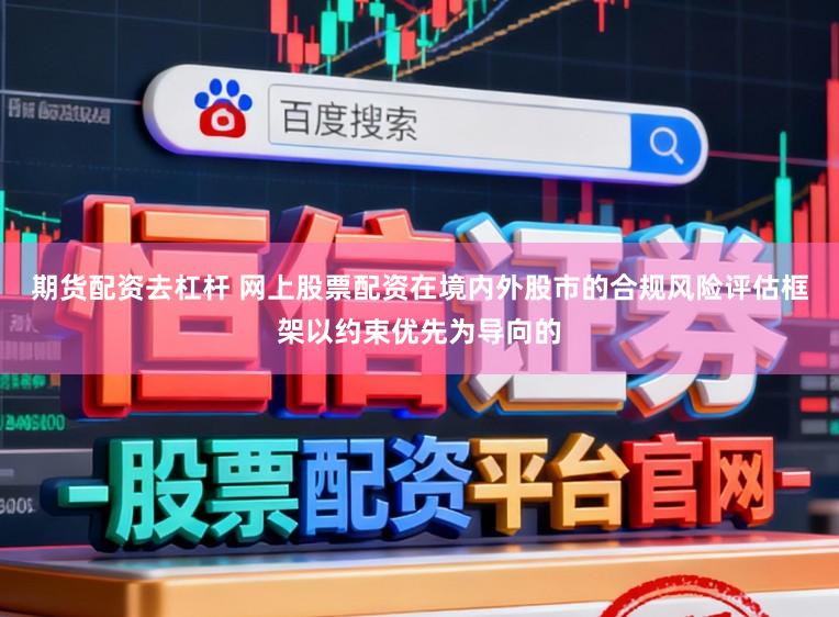 期货配资去杠杆 网上股票配资在境内外股市的合规风险评估框架以约束优先为导向的
