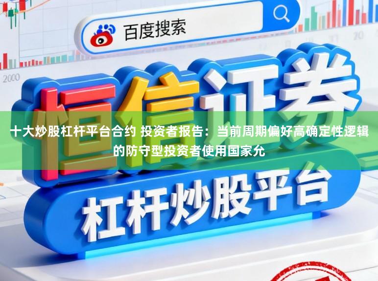 十大炒股杠杆平台合约 投资者报告：当前周期偏好高确定性逻辑的防守型投资者使用国家允