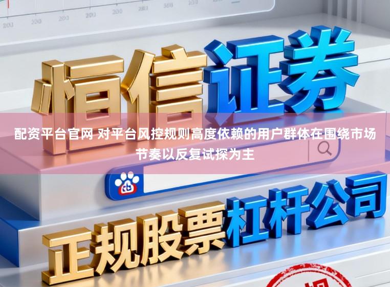 配资平台官网 对平台风控规则高度依赖的用户群体在围绕市场节奏以反复试探为主