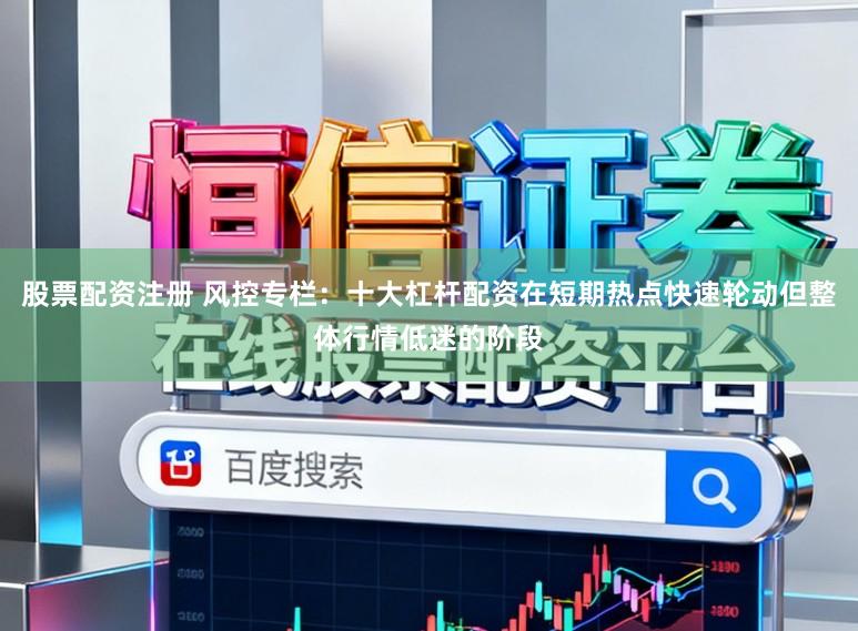 股票配资注册 风控专栏：十大杠杆配资在短期热点快速轮动但整体行情低迷的阶段