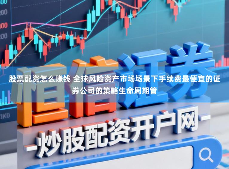 股票配资怎么赚钱 全球风险资产市场场景下手续费最便宜的证券公司的策略生命周期管
