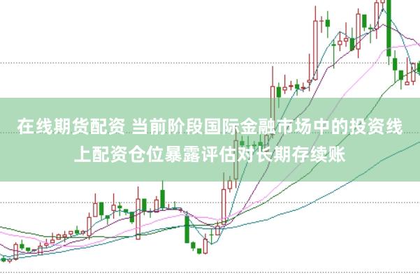 在线期货配资 当前阶段国际金融市场中的投资线上配资仓位暴露评估对长期存续账