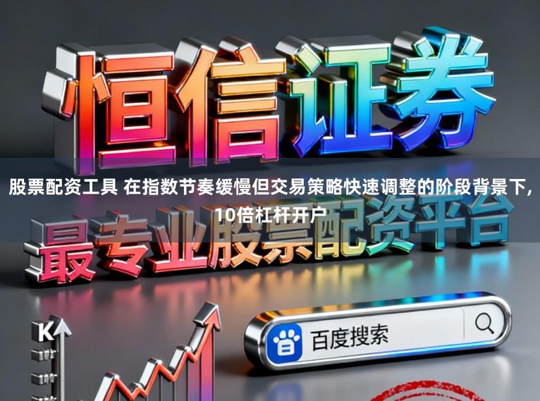 股票配资工具 在指数节奏缓慢但交易策略快速调整的阶段背景下,10倍杠杆开户