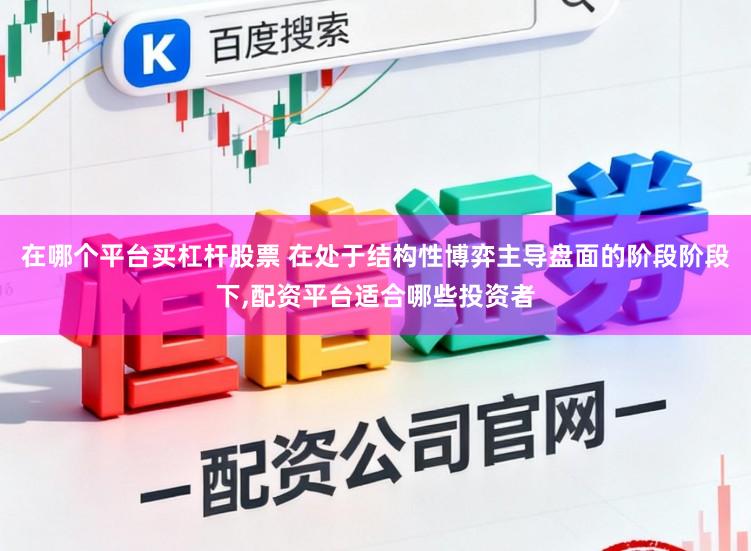 在哪个平台买杠杆股票 在处于结构性博弈主导盘面的阶段阶段下,配资平台适合哪些投资者