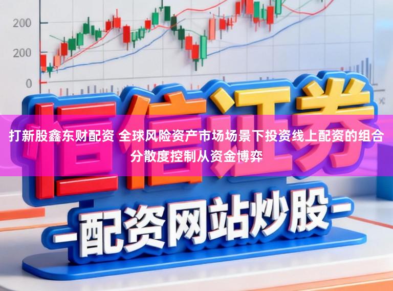 打新股鑫东财配资 全球风险资产市场场景下投资线上配资的组合分散度控制从资金博弈