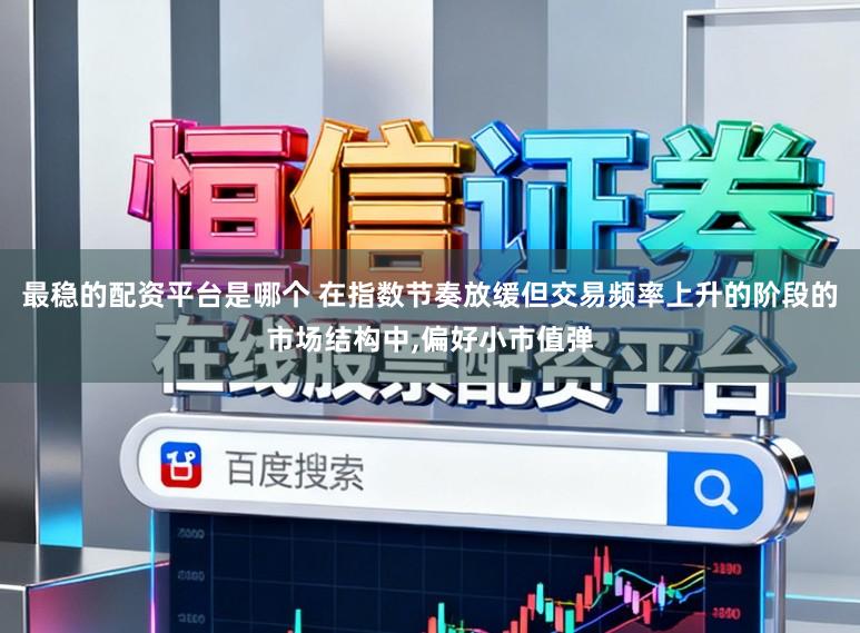 最稳的配资平台是哪个 在指数节奏放缓但交易频率上升的阶段的市场结构中,偏好小市值弹