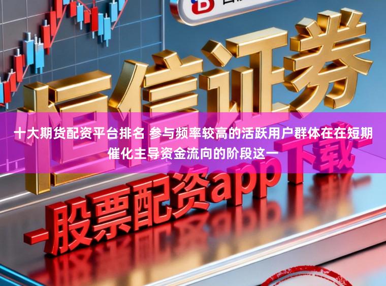 十大期货配资平台排名 参与频率较高的活跃用户群体在在短期催化主导资金流向的阶段这一