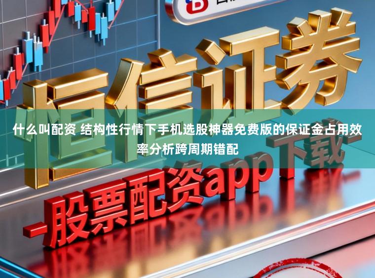 什么叫配资 结构性行情下手机选股神器免费版的保证金占用效率分析跨周期错配