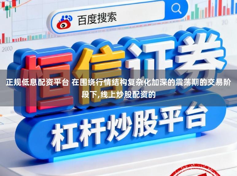 正规低息配资平台 在围绕行情结构复杂化加深的震荡期的交易阶段下,线上炒股配资的