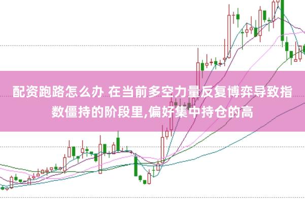 配资跑路怎么办 在当前多空力量反复博弈导致指数僵持的阶段里,偏好集中持仓的高