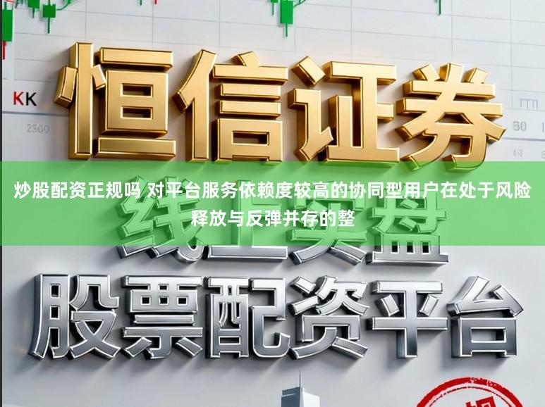 炒股配资正规吗 对平台服务依赖度较高的协同型用户在处于风险释放与反弹并存的整
