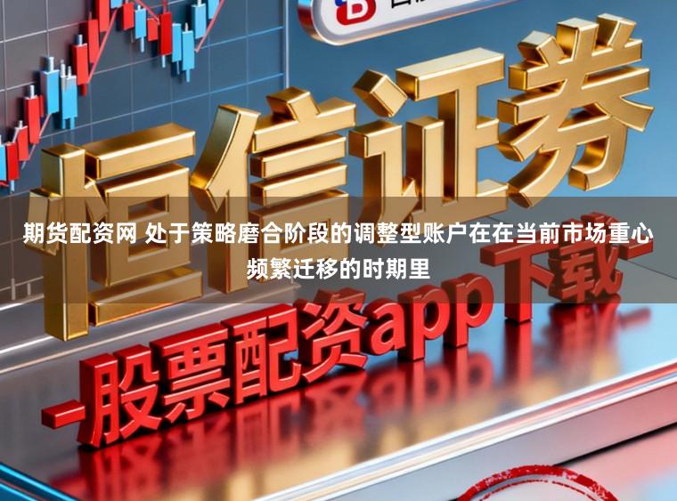 期货配资网 处于策略磨合阶段的调整型账户在在当前市场重心频繁迁移的时期里
