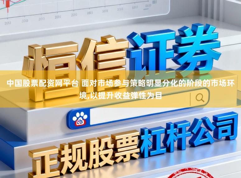 中国股票配资网平台 面对市场参与策略明显分化的阶段的市场环境,以提升收益弹性为目