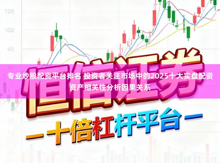 专业炒股配资平台排名 投资者关注市场中的2025十大实盘配资资产相关性分析因果关系