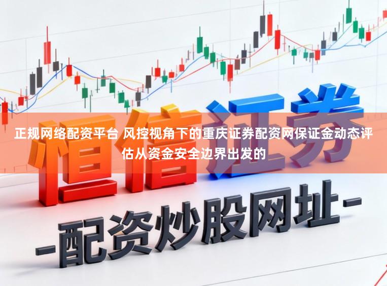 正规网络配资平台 风控视角下的重庆证券配资网保证金动态评估从资金安全边界出发的