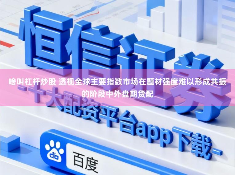 啥叫杠杆炒股 透视全球主要指数市场在题材强度难以形成共振的阶段中外盘期货配