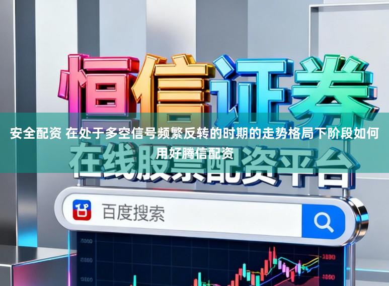 安全配资 在处于多空信号频繁反转的时期的走势格局下阶段如何用好腾信配资