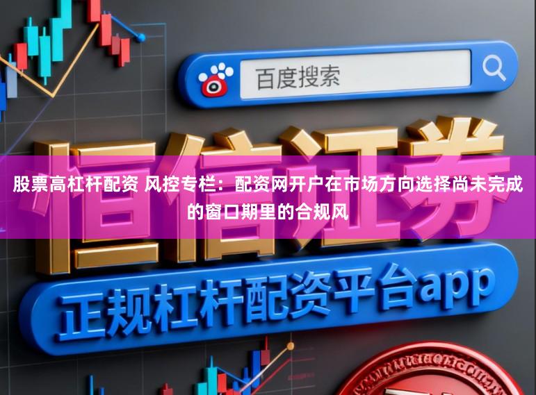 股票高杠杆配资 风控专栏：配资网开户在市场方向选择尚未完成的窗口期里的合规风