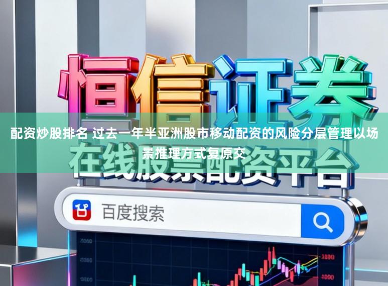 配资炒股排名 过去一年半亚洲股市移动配资的风险分层管理以场景推理方式复原交