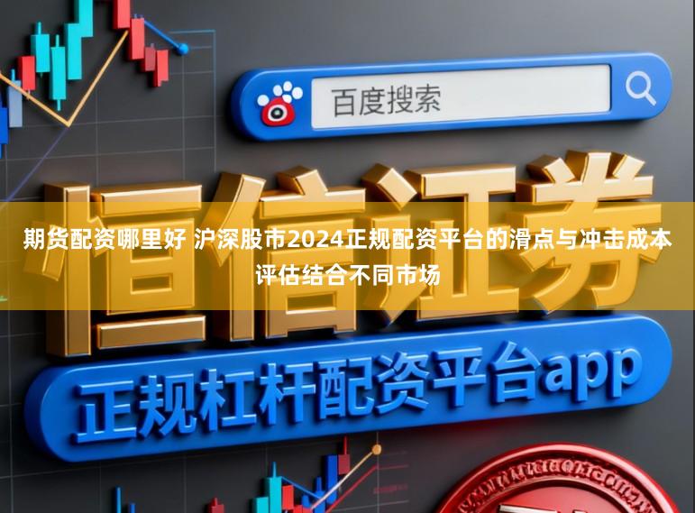 期货配资哪里好 沪深股市2024正规配资平台的滑点与冲击成本评估结合不同市场
