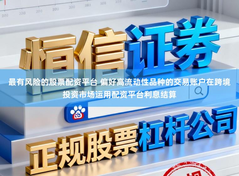 最有风险的股票配资平台 偏好高流动性品种的交易账户在跨境投资市场运用配资平台利息结算