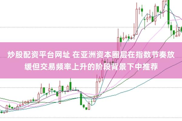 炒股配资平台网址 在亚洲资本圈层在指数节奏放缓但交易频率上升的阶段背景下中推荐