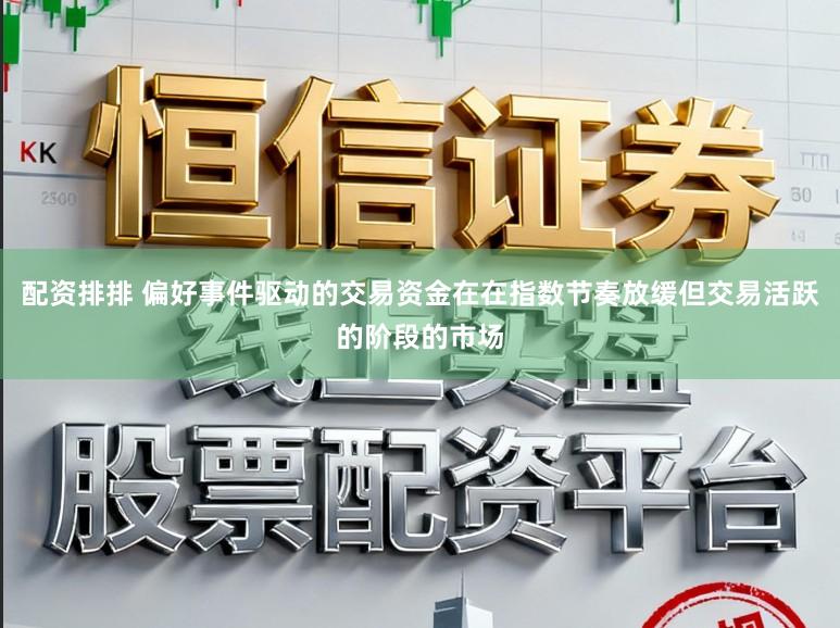 配资排排 偏好事件驱动的交易资金在在指数节奏放缓但交易活跃的阶段的市场