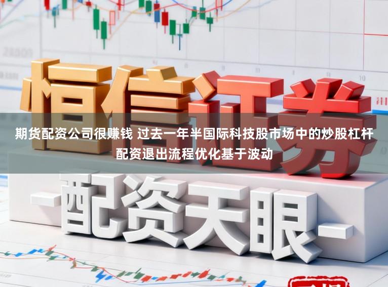 期货配资公司很赚钱 过去一年半国际科技股市场中的炒股杠杆配资退出流程优化基于波动